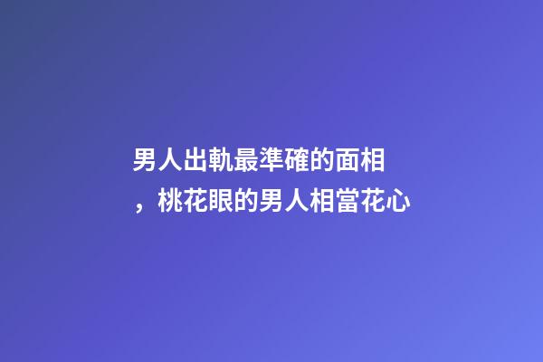 男人出軌最準確的面相，桃花眼的男人相當花心
